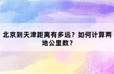 北京到天津距离有多远？如何计算两地公里数？
