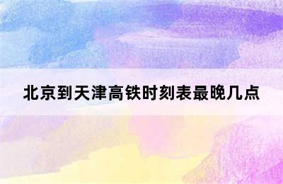 北京到天津高铁时刻表最晚几点