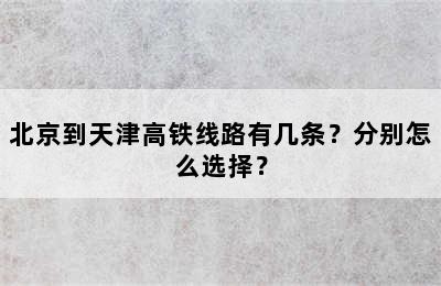 北京到天津高铁线路有几条？分别怎么选择？