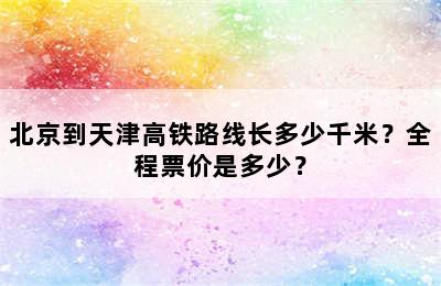 北京到天津高铁路线长多少千米？全程票价是多少？