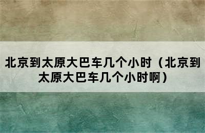 北京到太原大巴车几个小时（北京到太原大巴车几个小时啊）