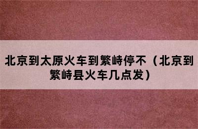 北京到太原火车到繁峙停不（北京到繁峙县火车几点发）