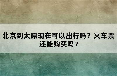 北京到太原现在可以出行吗？火车票还能购买吗？