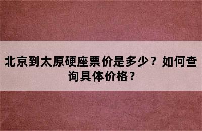 北京到太原硬座票价是多少？如何查询具体价格？