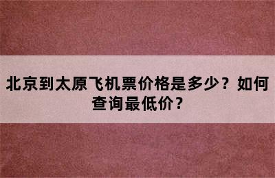 北京到太原飞机票价格是多少？如何查询最低价？