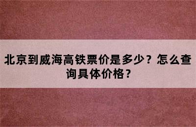 北京到威海高铁票价是多少？怎么查询具体价格？
