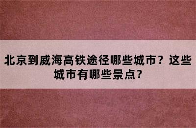 北京到威海高铁途径哪些城市？这些城市有哪些景点？