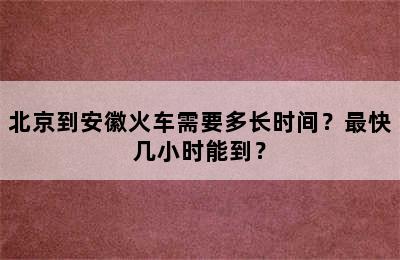 北京到安徽火车需要多长时间？最快几小时能到？