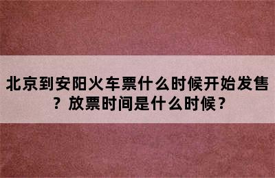 北京到安阳火车票什么时候开始发售？放票时间是什么时候？