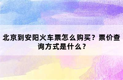 北京到安阳火车票怎么购买？票价查询方式是什么？