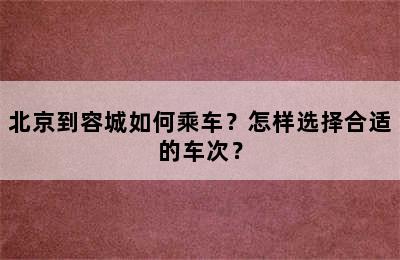 北京到容城如何乘车？怎样选择合适的车次？
