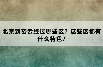 北京到密云经过哪些区？这些区都有什么特色？
