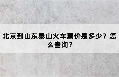 北京到山东泰山火车票价是多少？怎么查询？