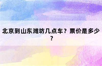 北京到山东潍坊几点车？票价是多少？