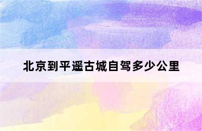 北京到平遥古城自驾多少公里