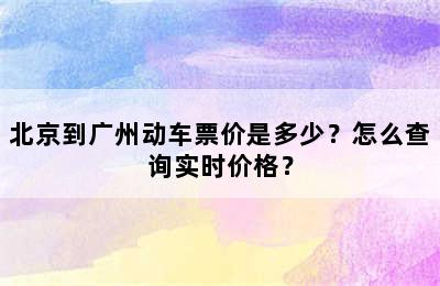 北京到广州动车票价是多少？怎么查询实时价格？