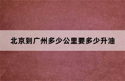 北京到广州多少公里要多少升油