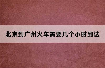 北京到广州火车需要几个小时到达