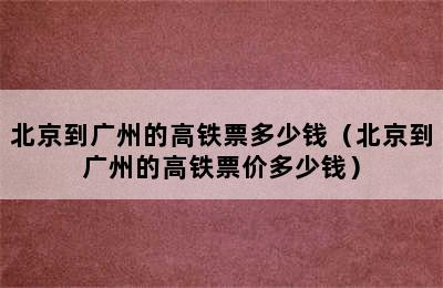 北京到广州的高铁票多少钱（北京到广州的高铁票价多少钱）