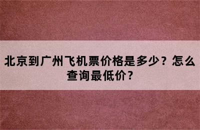北京到广州飞机票价格是多少？怎么查询最低价？