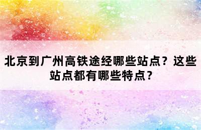 北京到广州高铁途经哪些站点？这些站点都有哪些特点？