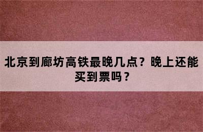 北京到廊坊高铁最晚几点？晚上还能买到票吗？