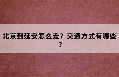 北京到延安怎么走？交通方式有哪些？