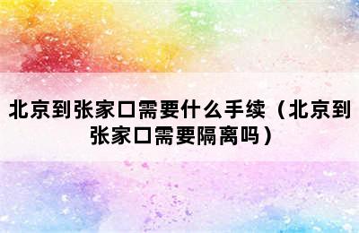 北京到张家口需要什么手续（北京到张家口需要隔离吗）