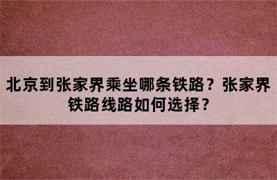 北京到张家界乘坐哪条铁路？张家界铁路线路如何选择？
