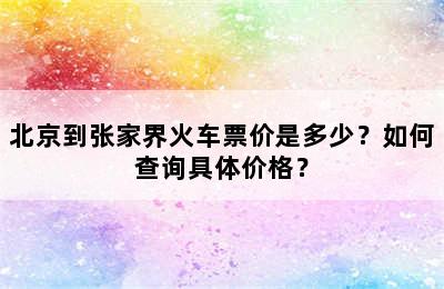 北京到张家界火车票价是多少？如何查询具体价格？