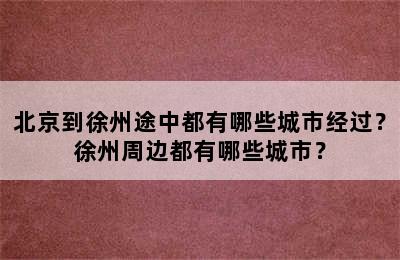 北京到徐州途中都有哪些城市经过？徐州周边都有哪些城市？
