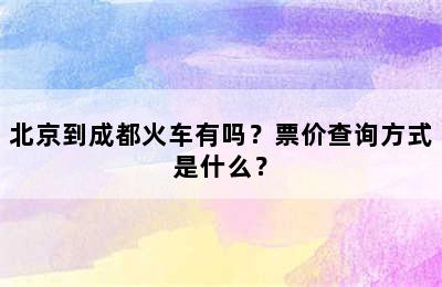 北京到成都火车有吗？票价查询方式是什么？