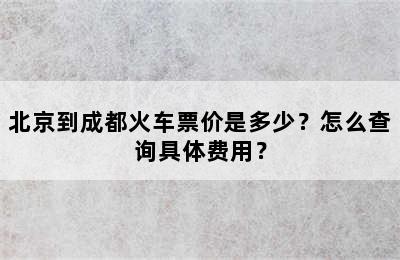 北京到成都火车票价是多少？怎么查询具体费用？