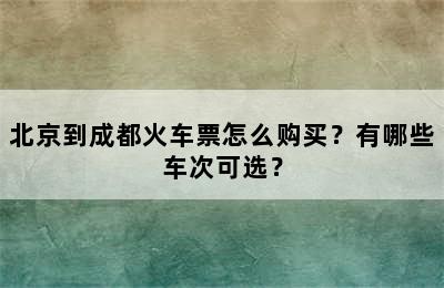 北京到成都火车票怎么购买？有哪些车次可选？