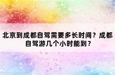 北京到成都自驾需要多长时间？成都自驾游几个小时能到？