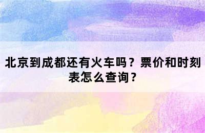 北京到成都还有火车吗？票价和时刻表怎么查询？