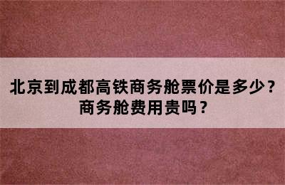 北京到成都高铁商务舱票价是多少？商务舱费用贵吗？