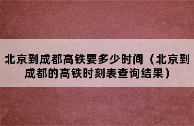 北京到成都高铁要多少时间（北京到成都的高铁时刻表查询结果）