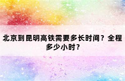 北京到昆明高铁需要多长时间？全程多少小时？