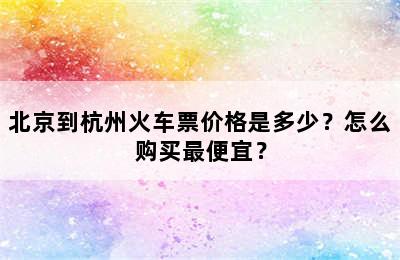北京到杭州火车票价格是多少？怎么购买最便宜？