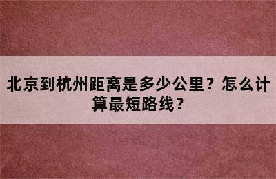 北京到杭州距离是多少公里？怎么计算最短路线？
