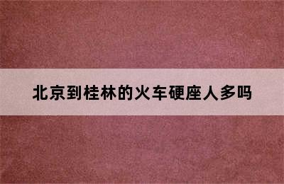 北京到桂林的火车硬座人多吗