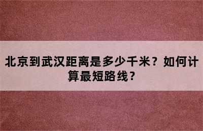北京到武汉距离是多少千米？如何计算最短路线？