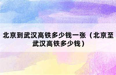 北京到武汉高铁多少钱一张（北京至武汉高铁多少钱）