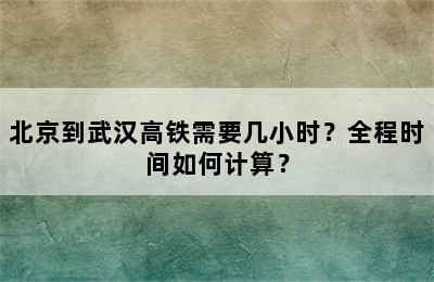 北京到武汉高铁需要几小时？全程时间如何计算？