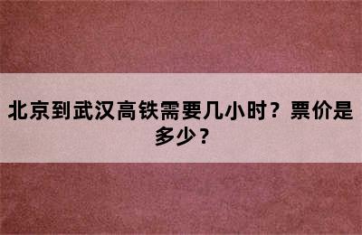 北京到武汉高铁需要几小时？票价是多少？