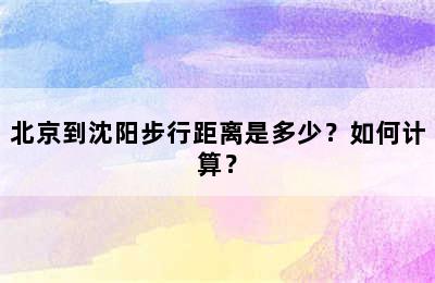 北京到沈阳步行距离是多少？如何计算？