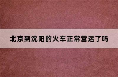 北京到沈阳的火车正常营运了吗