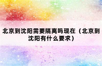 北京到沈阳需要隔离吗现在（北京到沈阳有什么要求）