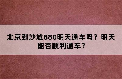 北京到沙城880明天通车吗？明天能否顺利通车？